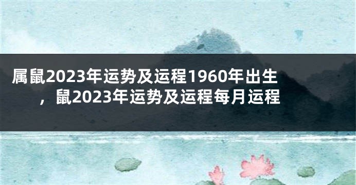 属鼠2023年运势及运程1960年出生，鼠2023年运势及运程每月运程