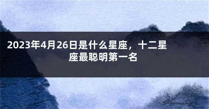 2023年4月26日是什么星座，十二星座最聪明第一名