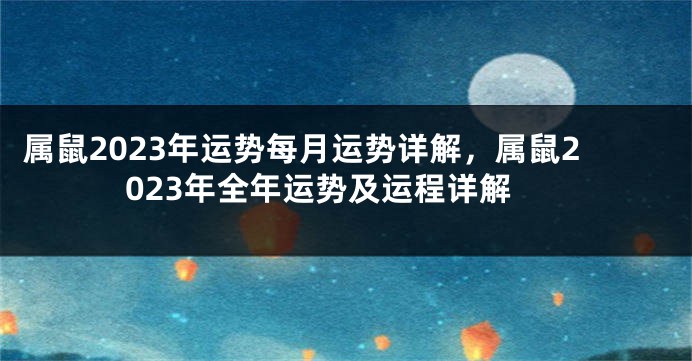 属鼠2023年运势每月运势详解，属鼠2023年全年运势及运程详解