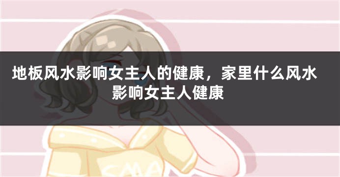 地板风水影响女主人的健康，家里什么风水影响女主人健康
