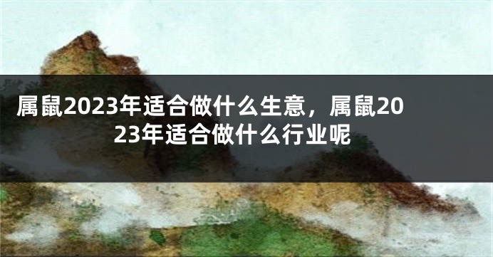 属鼠2023年适合做什么生意，属鼠2023年适合做什么行业呢