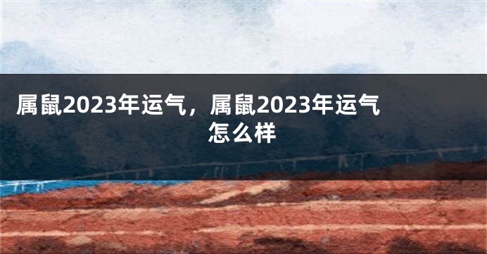 属鼠2023年运气，属鼠2023年运气怎么样