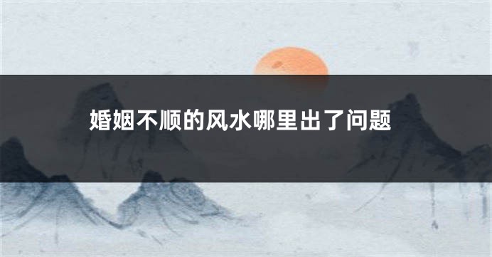 婚姻不顺的风水哪里出了问题
