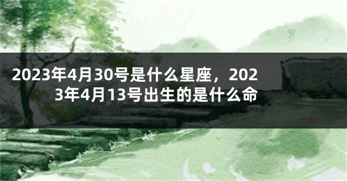 2023年4月30号是什么星座，2023年4月13号出生的是什么命
