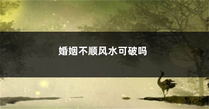 婚姻不顺风水可破吗