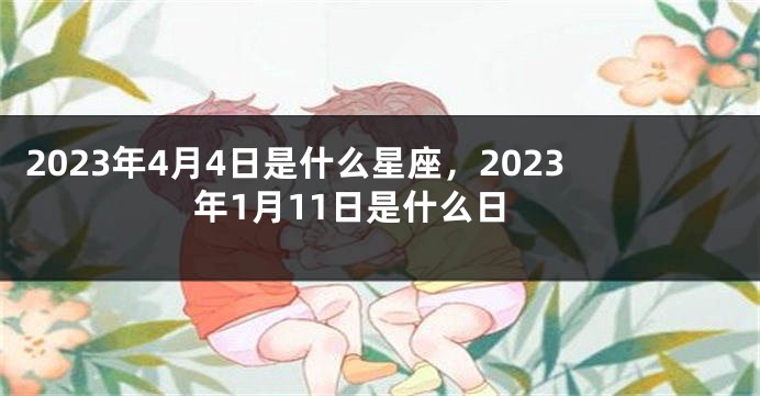 2023年4月4日是什么星座，2023年1月11日是什么日