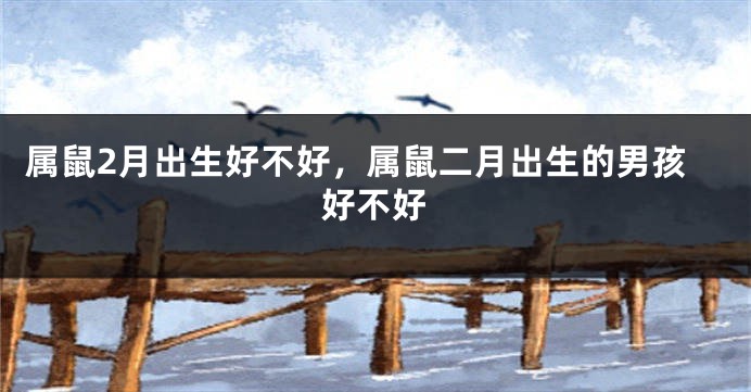 属鼠2月出生好不好，属鼠二月出生的男孩好不好