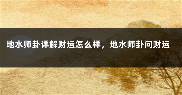 地水师卦详解财运怎么样，地水师卦问财运
