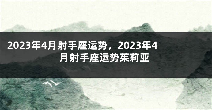 2023年4月射手座运势，2023年4月射手座运势茱莉亚