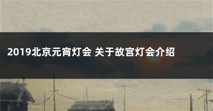 2019北京元宵灯会 关于故宫灯会介绍