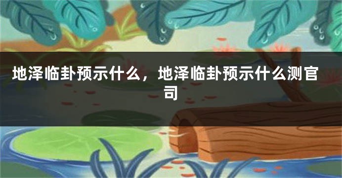 地泽临卦预示什么，地泽临卦预示什么测官司