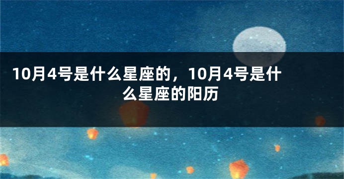 10月4号是什么星座的，10月4号是什么星座的阳历