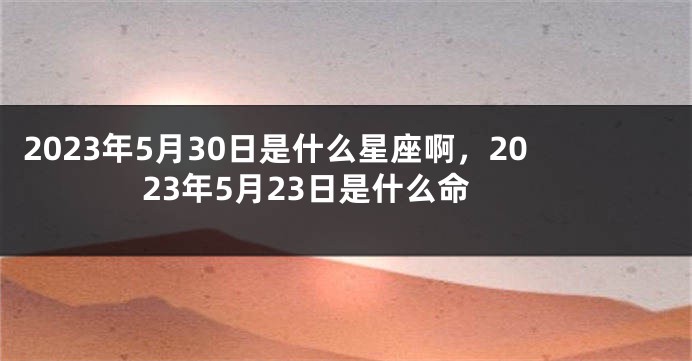 2023年5月30日是什么星座啊，2023年5月23日是什么命