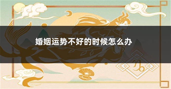 婚姻运势不好的时候怎么办