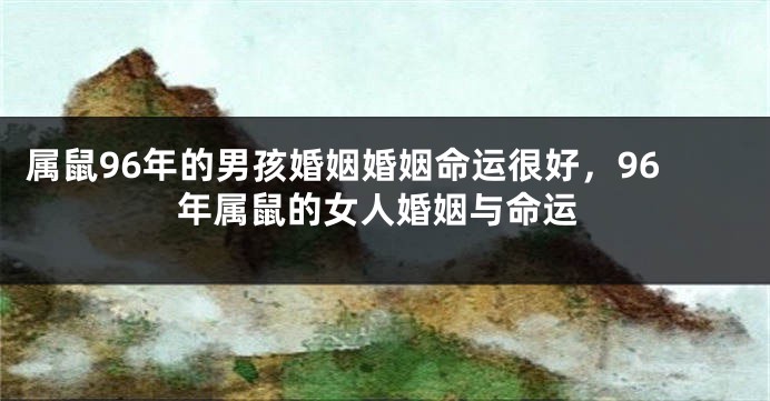 属鼠96年的男孩婚姻婚姻命运很好，96年属鼠的女人婚姻与命运