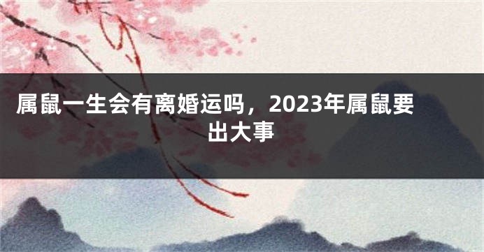 属鼠一生会有离婚运吗，2023年属鼠要出大事