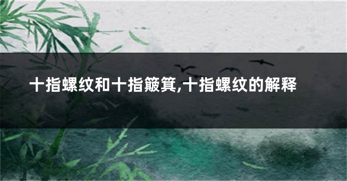 十指螺纹和十指簸箕,十指螺纹的解释