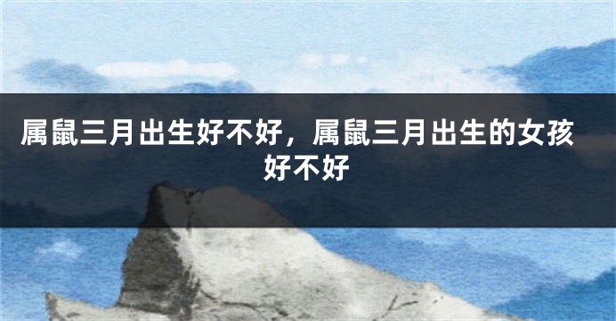 属鼠三月出生好不好，属鼠三月出生的女孩好不好