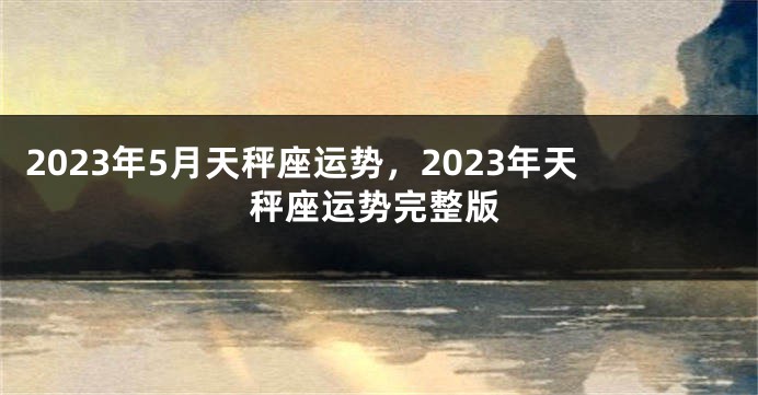 2023年5月天秤座运势，2023年天秤座运势完整版