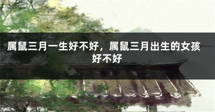 属鼠三月一生好不好，属鼠三月出生的女孩好不好
