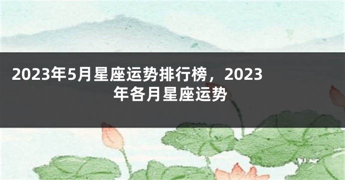2023年5月星座运势排行榜，2023年各月星座运势