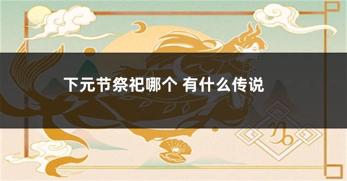 下元节祭祀哪个 有什么传说