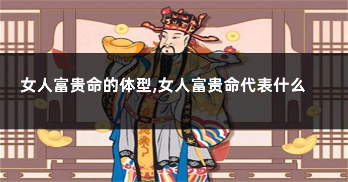 女人富贵命的体型,女人富贵命代表什么