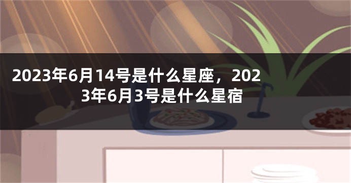 2023年6月14号是什么星座，2023年6月3号是什么星宿