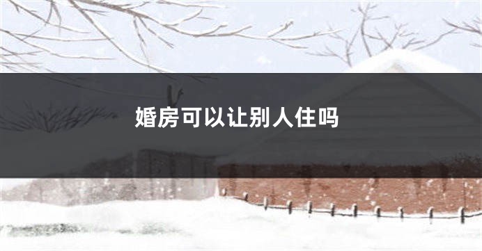 婚房可以让别人住吗
