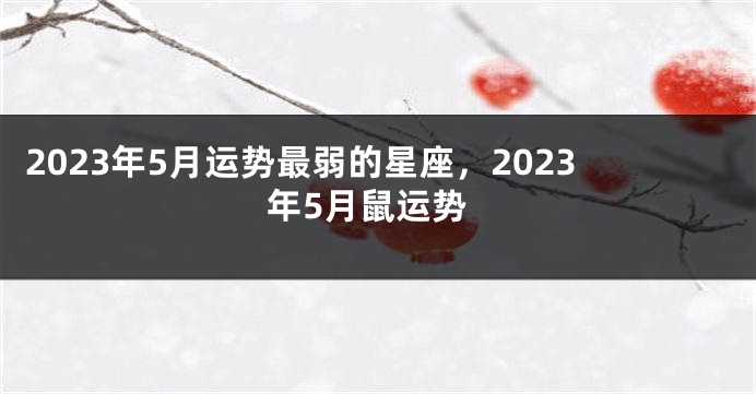 2023年5月运势最弱的星座，2023年5月鼠运势