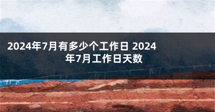 2024年7月有多少个工作日 2024年7月工作日天数