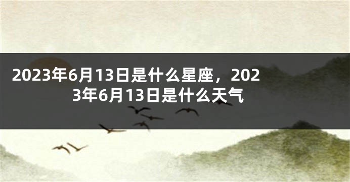 2023年6月13日是什么星座，2023年6月13日是什么天气