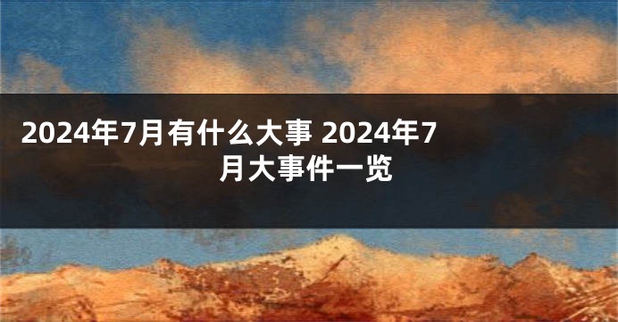 2024年7月有什么大事 2024年7月大事件一览