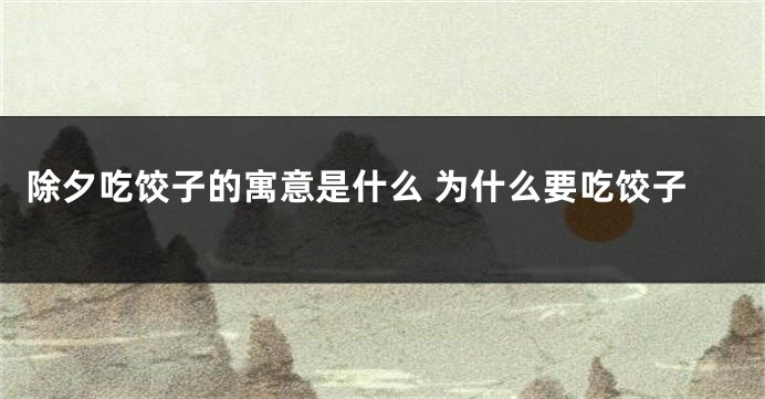 除夕吃饺子的寓意是什么 为什么要吃饺子