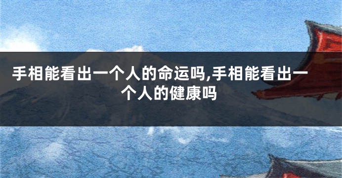 手相能看出一个人的命运吗,手相能看出一个人的健康吗