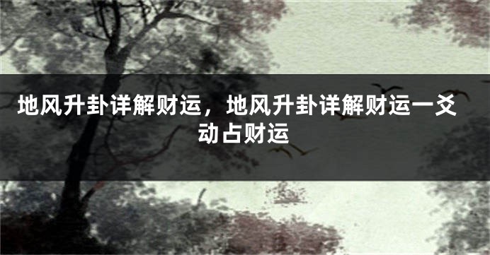 地风升卦详解财运，地风升卦详解财运一爻动占财运