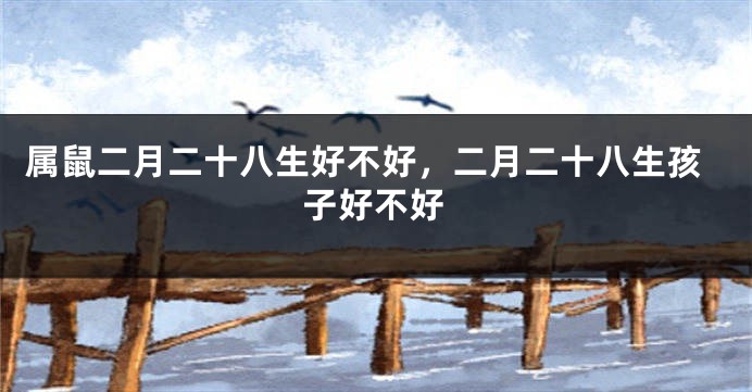 属鼠二月二十八生好不好，二月二十八生孩子好不好