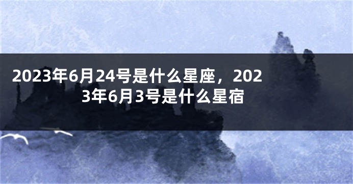 2023年6月24号是什么星座，2023年6月3号是什么星宿