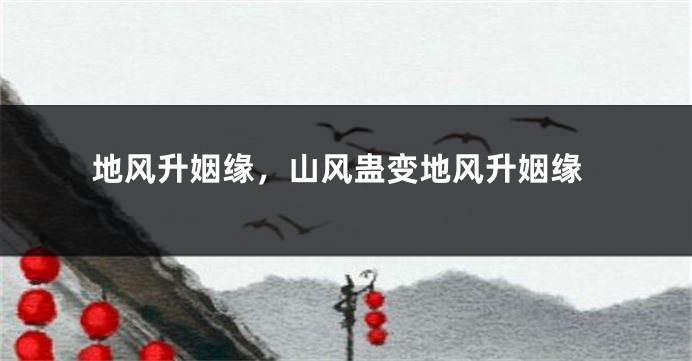 地风升姻缘，山风蛊变地风升姻缘