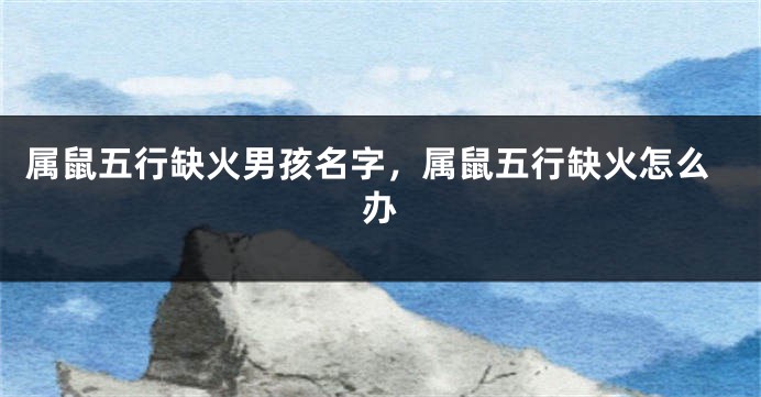 属鼠五行缺火男孩名字，属鼠五行缺火怎么办