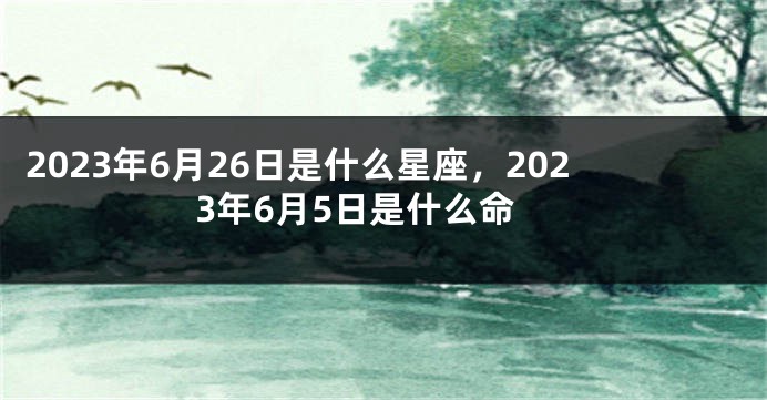 2023年6月26日是什么星座，2023年6月5日是什么命