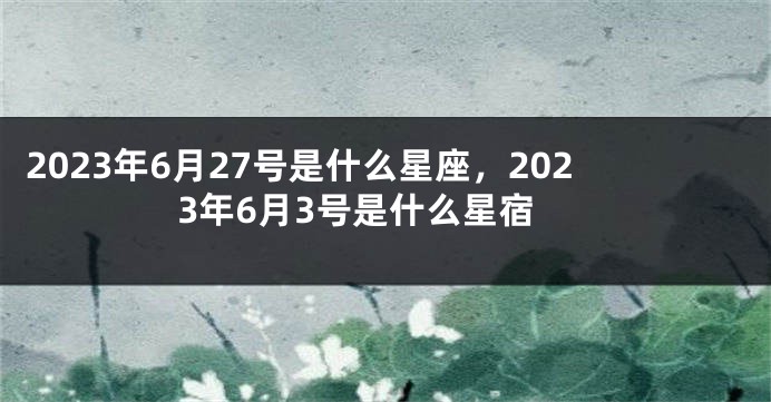2023年6月27号是什么星座，2023年6月3号是什么星宿