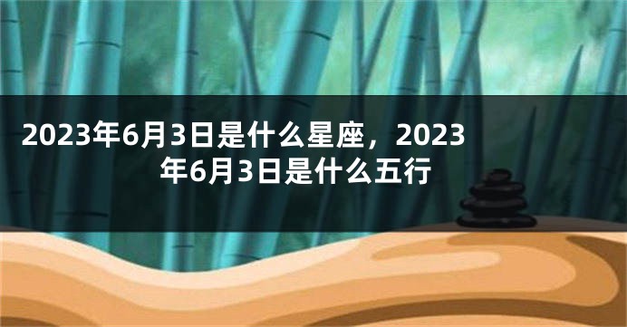 2023年6月3日是什么星座，2023年6月3日是什么五行