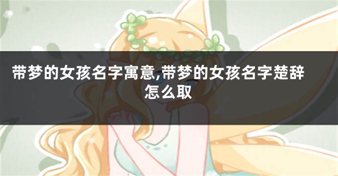 带梦的女孩名字寓意,带梦的女孩名字楚辞怎么取