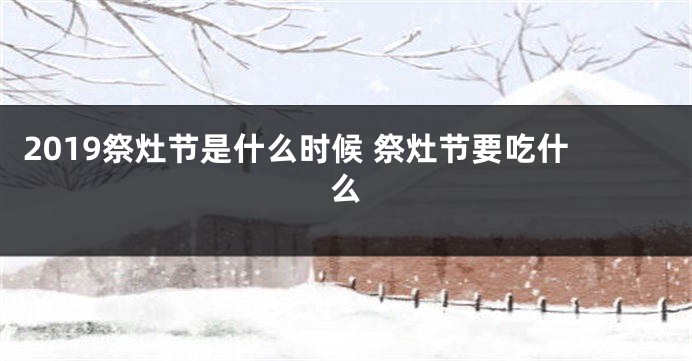2019祭灶节是什么时候 祭灶节要吃什么