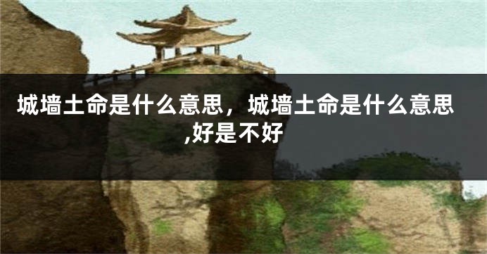 城墙土命是什么意思，城墙土命是什么意思,好是不好