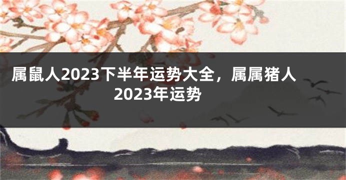 属鼠人2023下半年运势大全，属属猪人2023年运势