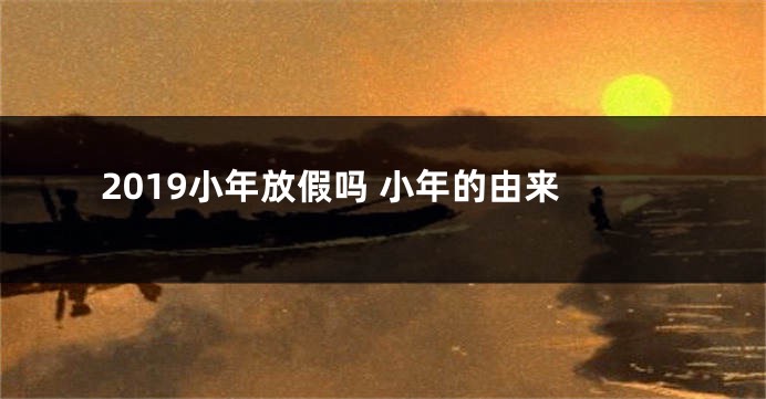 2019小年放假吗 小年的由来