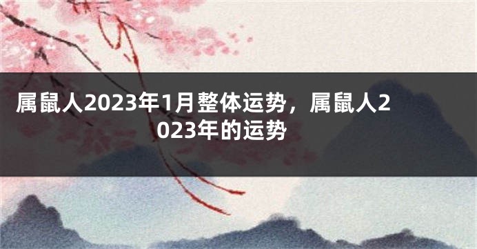 属鼠人2023年1月整体运势，属鼠人2023年的运势