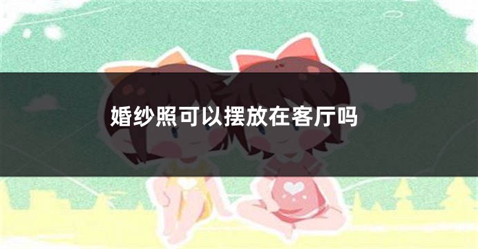 婚纱照可以摆放在客厅吗